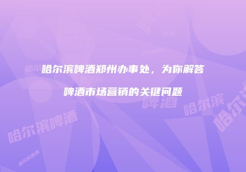 哈尔滨啤酒郑州办事处，为你解答啤酒市场营销的关键问题