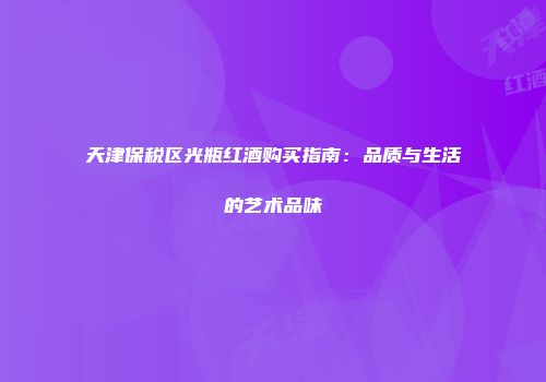 天津保税区光瓶红酒购买指南：品质与生活的艺术品味