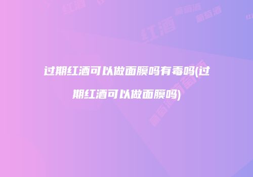 过期红酒可以做面膜吗有毒吗(过期红酒可以做面膜吗)