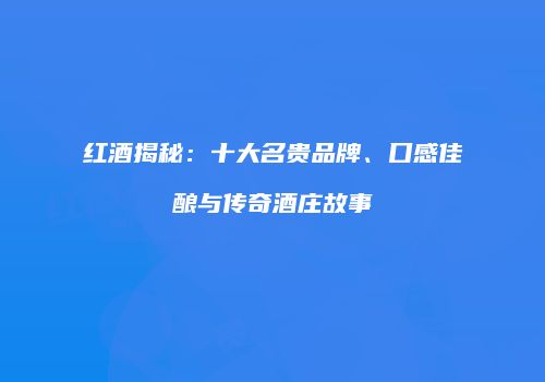 红酒揭秘：十大名贵品牌、口感佳酿与传奇酒庄故事