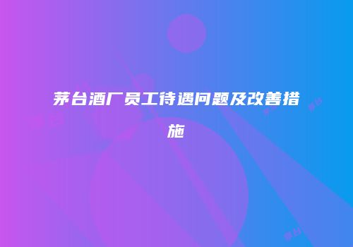茅台酒厂员工待遇问题及改善措施