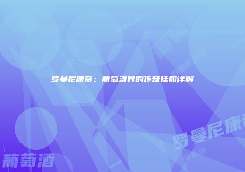 罗曼尼康帝：葡萄酒界的传奇佳酿详解