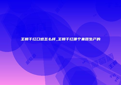 王朝干红口感怎么样_王朝干红哪个集团生产的