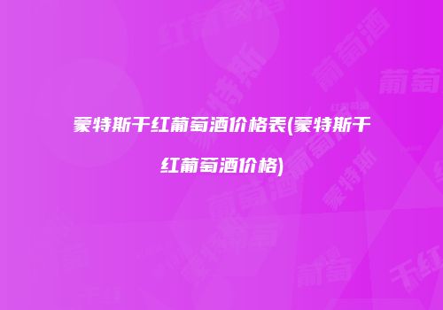 蒙特斯干红葡萄酒价格表(蒙特斯干红葡萄酒价格)