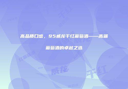 高品质口感，95威龙干红葡萄酒——高端葡萄酒的卓越之选