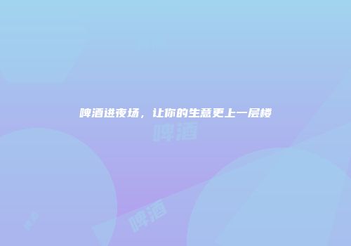 啤酒进夜场，让你的生意更上一层楼