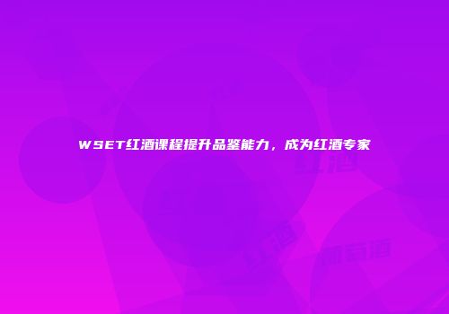 WSET红酒课程提升品鉴能力，成为红酒专家