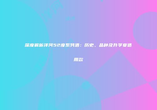 深度解析洋河52度系列酒：历史、品种及升学宴适用款