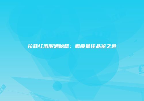 拉菲红酒醒酒秘籍：解锁最佳品鉴之道
