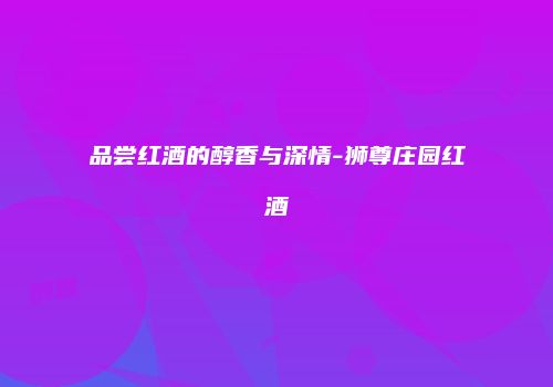 品尝红酒的醇香与深情-狮尊庄园红酒