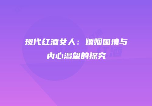 现代红酒女人：婚姻困境与内心渴望的探究