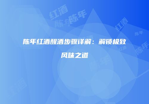 陈年红酒醒酒步骤详解：解锁极致风味之道