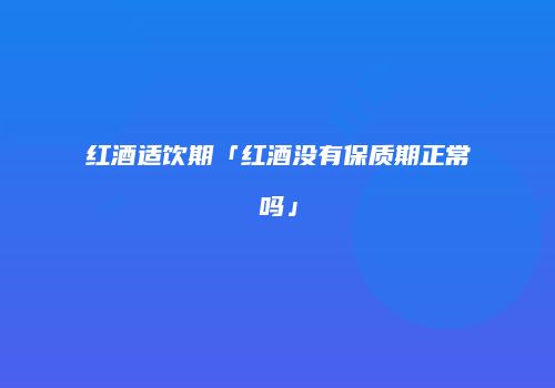 红酒适饮期「红酒没有保质期正常吗」