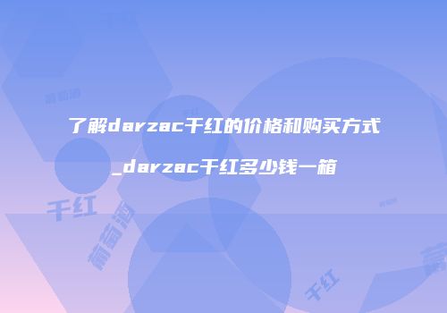 了解darzac干红的价格和购买方式_darzac干红多少钱一箱