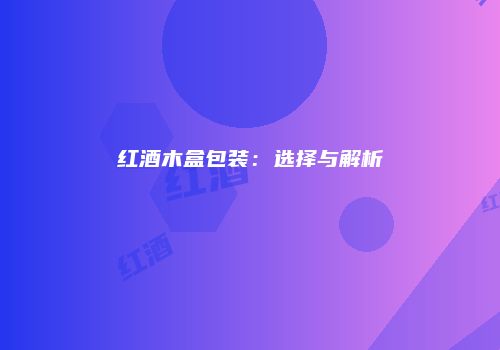 红酒木盒包装：选择与解析