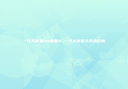 一代天骄酒38度图片_一代天骄蒙古奶酒价格