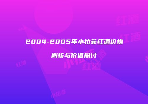 2004-2005年小拉菲红酒价格解析与价值探讨