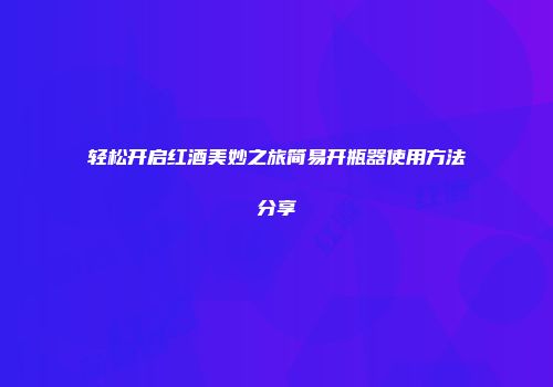 轻松开启红酒美妙之旅简易开瓶器使用方法分享