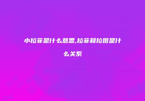 小拉菲是什么意思,拉菲和拉图是什么关系
