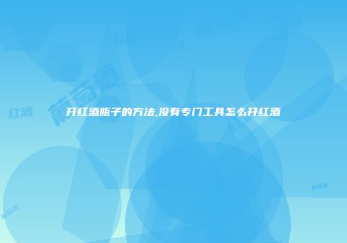 开红酒瓶子的方法,没有专门工具怎么开红酒