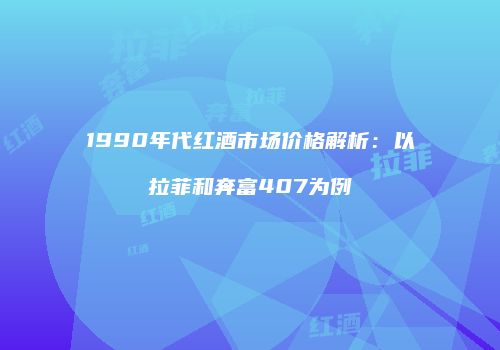 1990年代红酒市场价格解析：以拉菲和奔富407为例