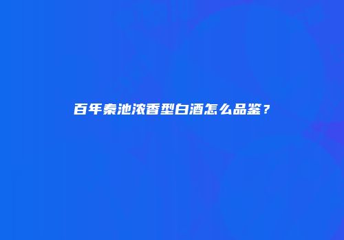 百年秦池浓香型白酒怎么品鉴？