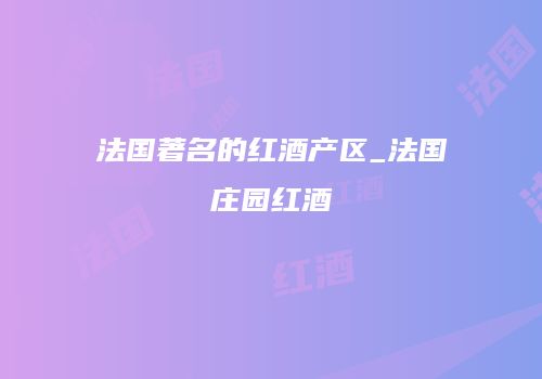 法国著名的红酒产区_法国庄园红酒