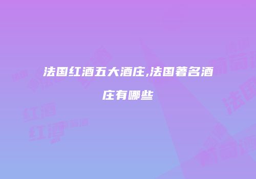 法国红酒五大酒庄,法国著名酒庄有哪些