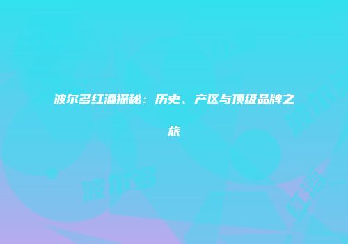 波尔多红酒探秘：历史、产区与顶级品牌之旅