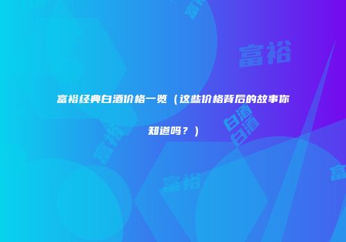 富裕经典白酒价格一览（这些价格背后的故事你知道吗？）
