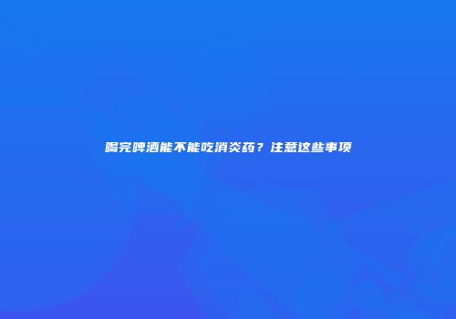 喝完啤酒能不能吃消炎药？注意这些事项