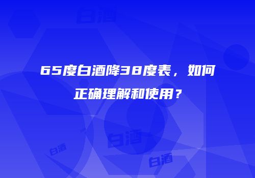 65度白酒降38度表，如何正确理解和使用？