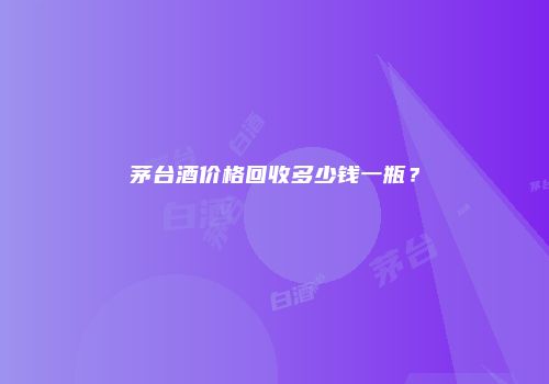 茅台酒价格回收多少钱一瓶？