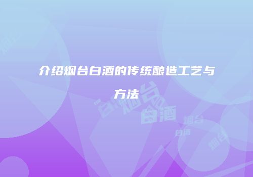 介绍烟台白酒的传统酿造工艺与方法