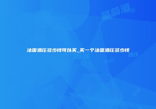 法国酒庄多少钱可以买_买一个法国酒庄多少钱