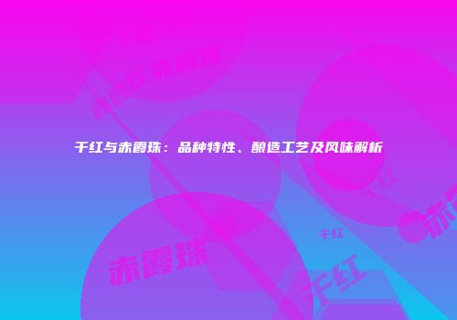 干红与赤霞珠：品种特性、酿造工艺及风味解析