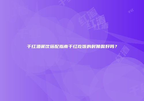 干红酒餐饮搭配指南干红吃饭的时候喝好吗？