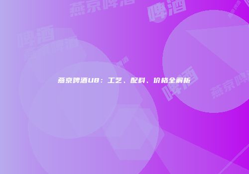 燕京啤酒U8：工艺、配料、价格全解析