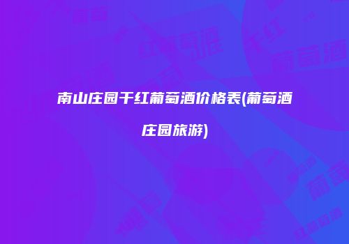南山庄园干红葡萄酒价格表(葡萄酒庄园旅游)