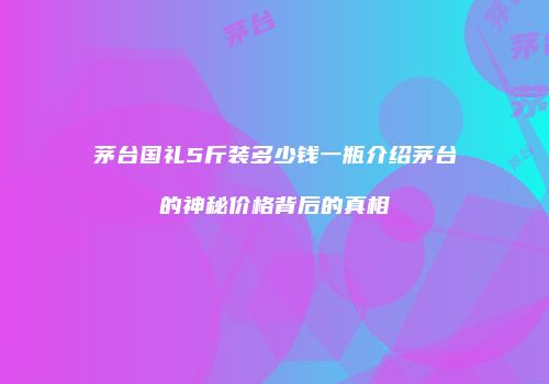 茅台国礼5斤装多少钱一瓶介绍茅台的神秘价格背后的真相