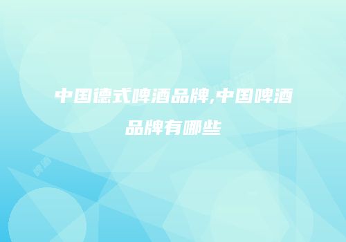 中国德式啤酒品牌,中国啤酒品牌有哪些