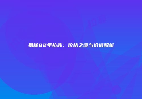 揭秘82年拉菲：价格之谜与价值解析
