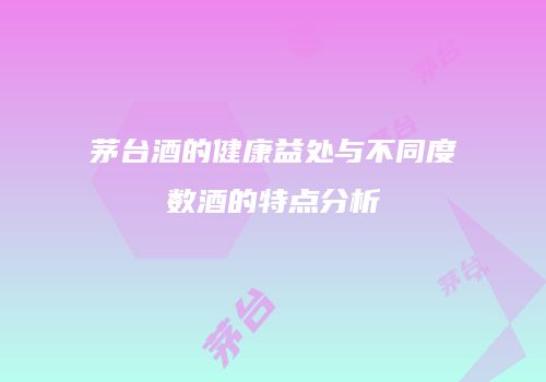 茅台酒的健康益处与不同度数酒的特点分析