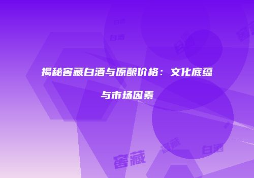 揭秘窖藏白酒与原酿价格：文化底蕴与市场因素