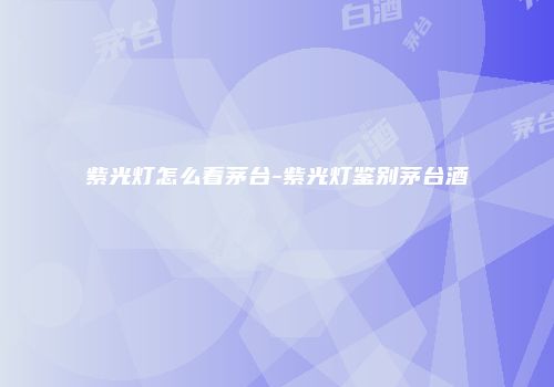 紫光灯怎么看茅台-紫光灯鉴别茅台酒