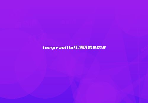 tempranillo红酒价格2018