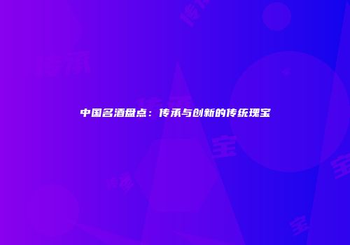 中国名酒盘点：传承与创新的传统瑰宝