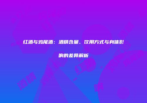 红酒与鸡尾酒：酒精含量、饮用方式与身体影响的差异解析