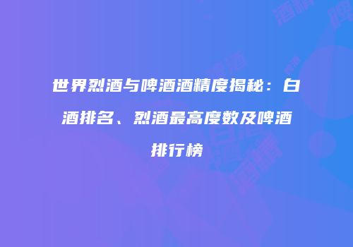 世界烈酒与啤酒酒精度揭秘：白酒排名、烈酒最高度数及啤酒排行榜