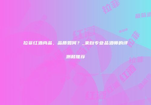 拉菲红酒尚品，品质如何？_来自专业品酒师的评测和推荐